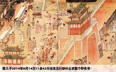 我儿子2014年8月14日11点42分出生五行缺什么求取个好名字
