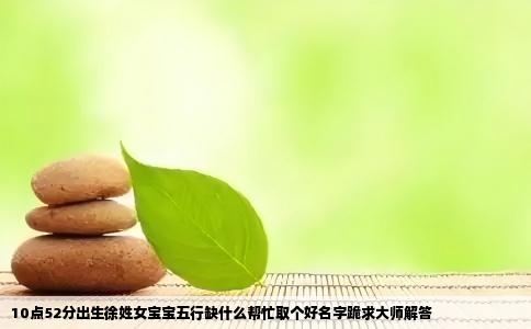 10点52分出生徐姓女宝宝五行缺什么帮忙取个好名字跪求大师解答