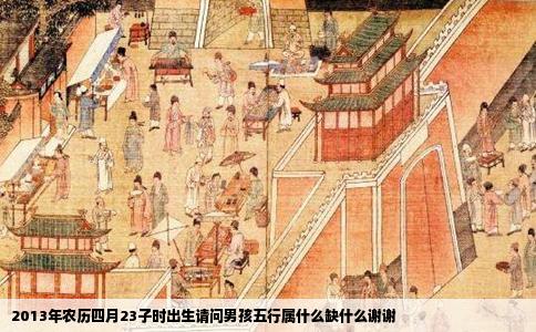 2013年农历四月23子时出生请问男孩五行属什么缺什么谢谢