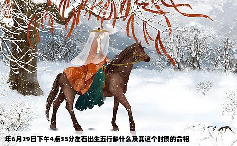 年6月29日下午4点35分左右出生五行缺什么及其这个时辰的命相