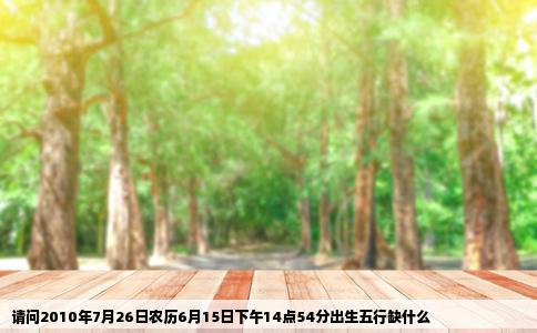 请问2010年7月26日农历6月15日下午14点54分出生五行缺什么