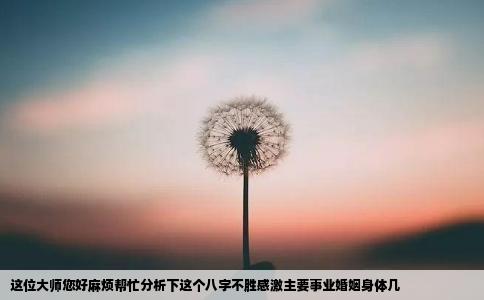 这位大师您好麻烦帮忙分析下这个八字不胜感激主要事业婚姻身体几