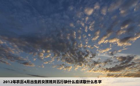 2012年农历4月出生的女孩姓刘五行缺什么应该取什么名字