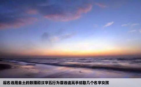 起名选用金土的数理和汉字五行为首选请高手给取几个名字女孩
