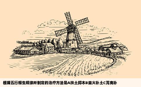根据五行相生规律所制定的治疗方法是A扶土抑木B益火补土C泻南补