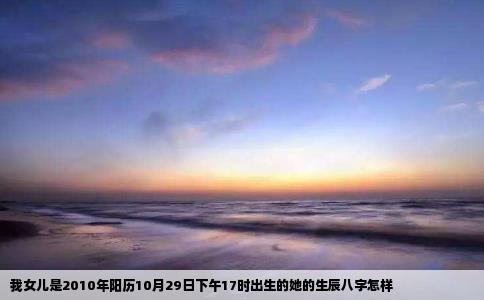 我女儿是2010年阳历10月29日下午17时出生的她的生辰八字怎样