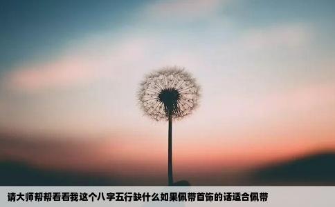 请大师帮帮看看我这个八字五行缺什么如果佩带首饰的话适合佩带