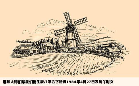 麻烦大师们帮我们用生辰八字合下婚男1984年4月27日农历午时女