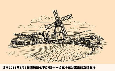 请问2011年5月9日阴历是4月初7晚十一点五十五分出生的女孩五行