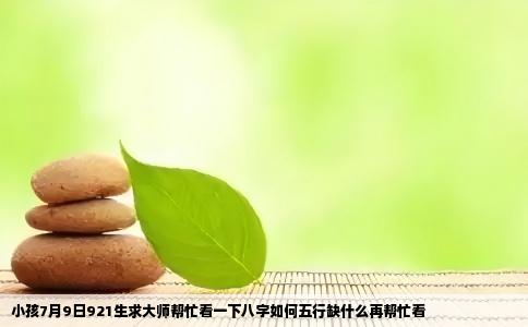 小孩7月9日921生求大师帮忙看一下八字如何五行缺什么再帮忙看