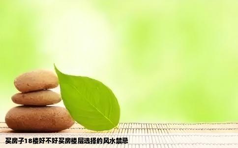 买房子18楼好不好买房楼层选择的风水禁忌