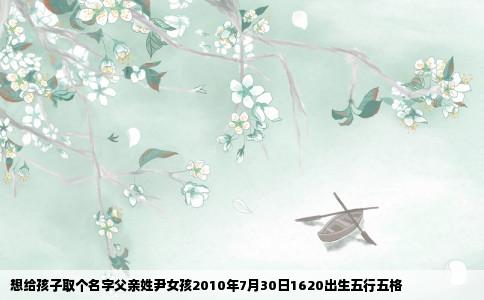 想给孩子取个名字父亲姓尹女孩2010年7月30日1620出生五行五格