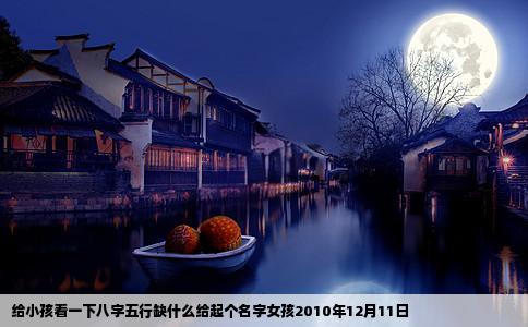 给小孩看一下八字五行缺什么给起个名字女孩2010年12月11日