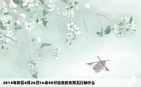 2014年农历4月26日16点48分出生的女孩五行缺什么