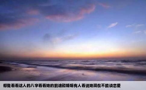 帮我看看这人的八字看看她的前途和婚姻有人看说她现在不能谈恋爱
