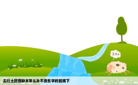 五行土旺但缺木怎么补不改名字的前提下
