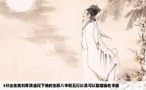 5分出生姓刘男孩请问下他的生辰八字和五行以及可以取哪些名字谢
